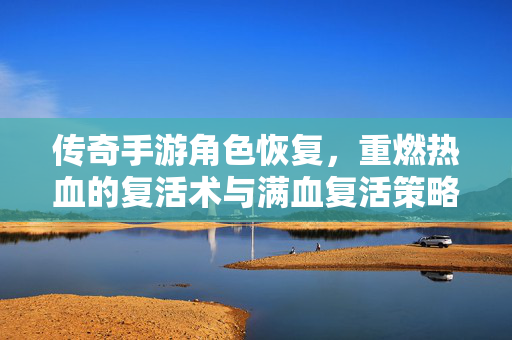 传奇手游角色恢复,重燃热血的复活术与满血复活策略 传奇手游角色恢复,重燃热血的复活术与满血复活策略