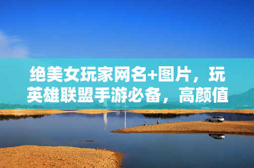 绝美女玩家网名+图片,玩英雄联盟手游必备,高颜值+个性网名,让你在峡谷中脱颖而出! 绝美女玩家网名+图片,玩英雄联盟手游必备,高颜值+个性网名,让你在峡谷中脱颖而出!