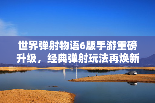 世界弹射物语6版手游重磅升级,经典弹射玩法再焕新,奇幻冒险开启新篇章 世界弹射物语6版手游重磅升级,经典弹射玩法再焕新,奇幻冒险开启新篇章
