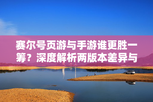 赛尔号页游与手游谁更胜一筹?深度解析两版本差异与选择建议 赛尔号页游与手游谁更胜一筹?深度解析两版本差异与选择建议