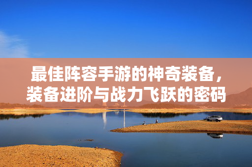 最佳阵容手游的神奇装备,装备进阶与战力飞跃的密码 最佳阵容手游的神奇装备,装备进阶与战力飞跃的密码