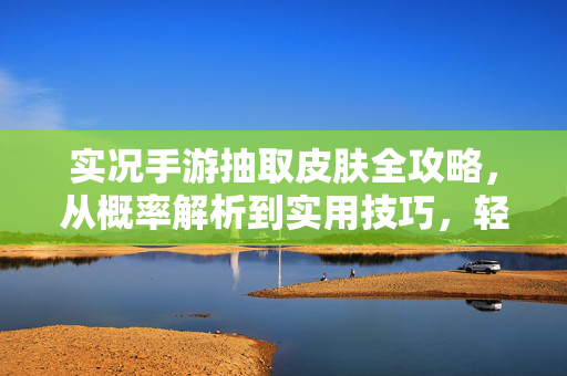 实况手游抽取皮肤全攻略,从概率解析到实用技巧,轻松解锁专属战袍 实况手游抽取皮肤全攻略,从概率解析到实用技巧,轻松解锁专属战袍