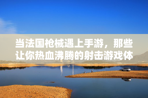当法国枪械遇上手游,那些让你热血沸腾的射击游戏体验 当法国枪械遇上手游,那些让你热血沸腾的射击游戏体验