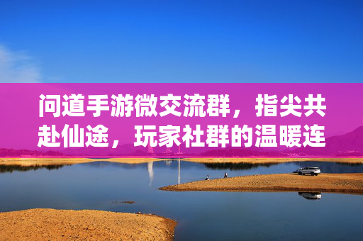 问道手游微交流群,指尖共赴仙途,玩家社群的温暖连接 问道手游微交流群,指尖共赴仙途,玩家社群的温暖连接
