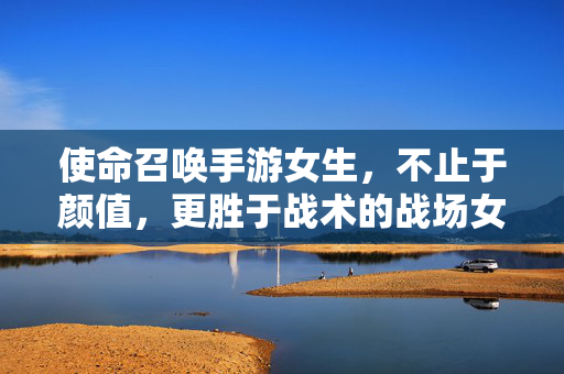 使命召唤手游女生,不止于颜值,更胜于战术的战场女王 使命召唤手游女生,不止于颜值,更胜于战术的战场女王