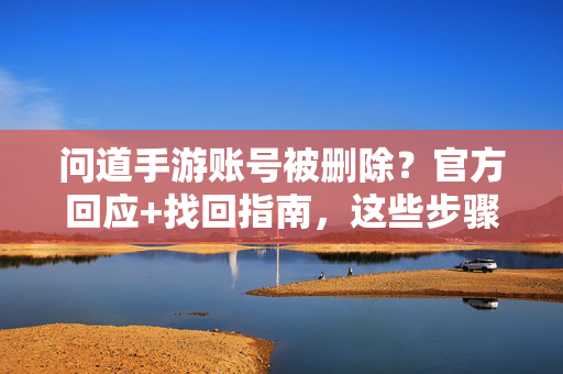 问道手游账号被删除?官方回应+找回指南,这些步骤或可助你复活账号 问道手游账号被删除?官方回应+找回指南,这些步骤或可助你复活账号