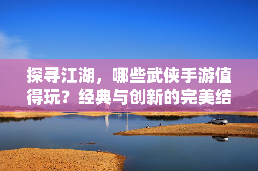 探寻江湖,哪些武侠手游值得玩?经典与创新的完美结合 探寻江湖,哪些武侠手游值得玩?经典与创新的完美结合