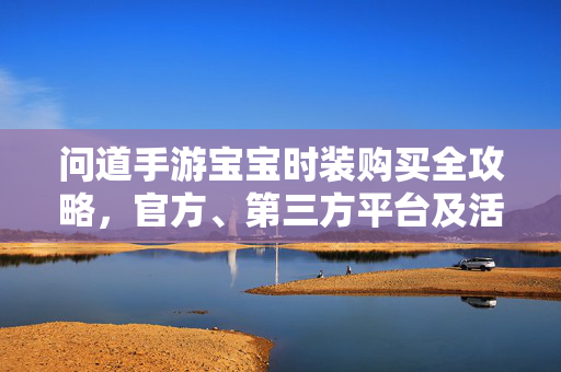 问道手游宝宝时装购买全攻略,官方、第三方平台及活动获取指南 问道手游宝宝时装购买全攻略,官方、第三方平台及活动获取指南