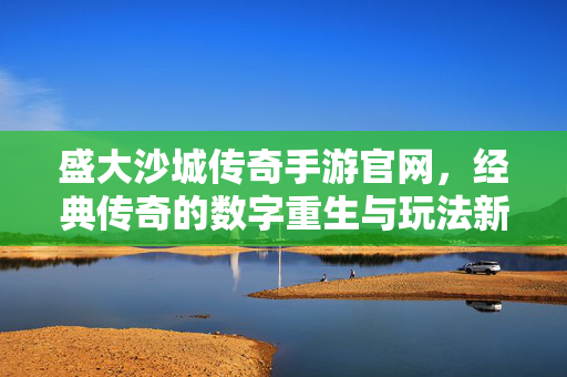 盛大沙城传奇手游官网,经典传奇的数字重生与玩法新体验 盛大沙城传奇手游官网,经典传奇的数字重生与玩法新体验