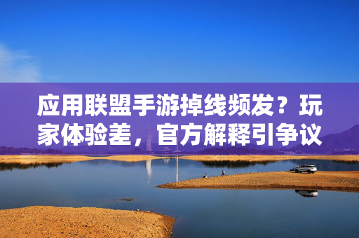 应用联盟手游掉线频发?玩家体验差,官方解释引争议 应用联盟手游掉线频发?玩家体验差,官方解释引争议