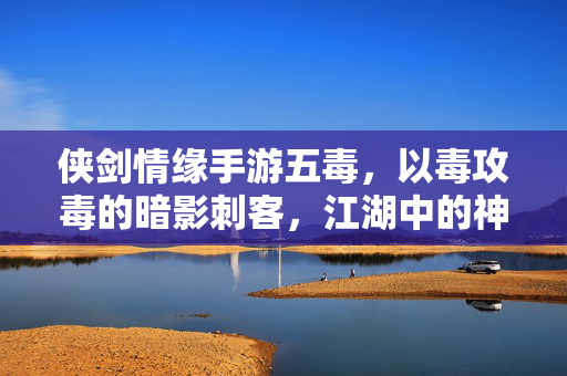 侠剑情缘手游五毒,以毒攻毒的暗影刺客,江湖中的神秘毒影 侠剑情缘手游五毒,以毒攻毒的暗影刺客,江湖中的神秘毒影