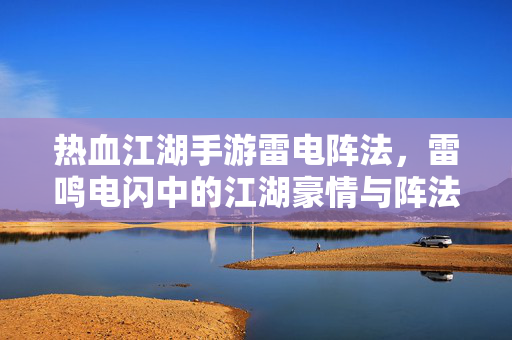 热血江湖手游雷电阵法,雷鸣电闪中的江湖豪情与阵法奥秘 热血江湖手游雷电阵法,雷鸣电闪中的江湖豪情与阵法奥秘