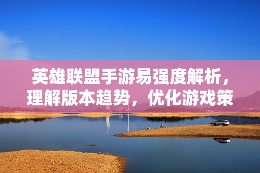 英雄联盟手游易强度解析,理解版本趋势,优化游戏策略 英雄联盟手游易强度解析,理解版本趋势,优化游戏策略