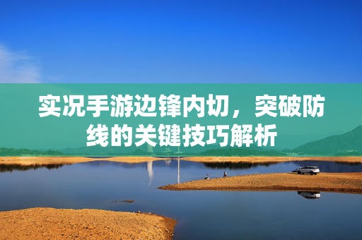 实况手游边锋内切,突破防线的关键技巧解析 实况手游边锋内切,突破防线的关键技巧解析
