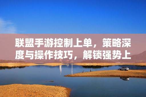 联盟手游控制上单,策略深度与操作技巧,解锁强势上单的无限可能 联盟手游控制上单,策略深度与操作技巧,解锁强势上单的无限可能