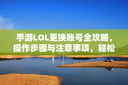 手游LOL更换账号全攻略,操作步骤与注意事项,轻松切换,畅玩新体验 手游LOL更换账号全攻略,操作步骤与注意事项,轻松切换,畅玩新体验