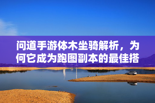 问道手游体木坐骑解析,为何它成为跑图副本的最佳搭档? 问道手游体木坐骑解析,为何它成为跑图副本的最佳搭档?