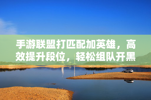 手游联盟打匹配加英雄,高效提升段位,轻松组队开黑新体验 手游联盟打匹配加英雄,高效提升段位,轻松组队开黑新体验