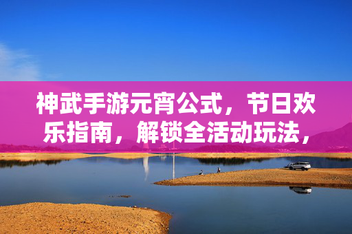 神武手游元宵公式,节日欢乐指南,解锁全活动玩法,轻松拿奖励 神武手游元宵公式,节日欢乐指南,解锁全活动玩法,轻松拿奖励