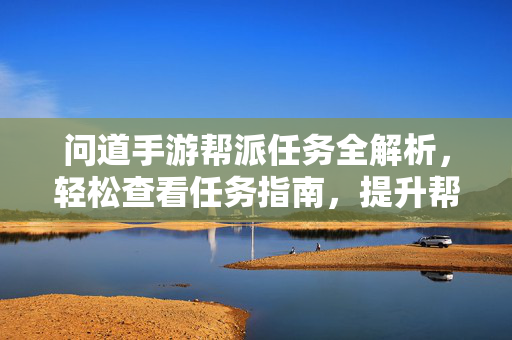 问道手游帮派任务全解析,轻松查看任务指南,提升帮派活跃度 问道手游帮派任务全解析,轻松查看任务指南,提升帮派活跃度