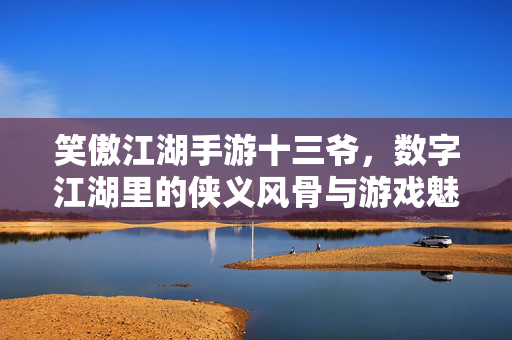 笑傲江湖手游十三爷,数字江湖里的侠义风骨与游戏魅力 笑傲江湖手游十三爷,数字江湖里的侠义风骨与游戏魅力