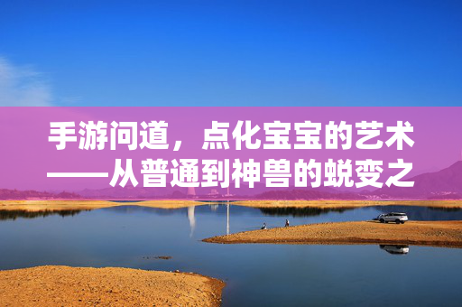 手游问道,点化宝宝的艺术——从普通到神兽的蜕变之路 手游问道,点化宝宝的艺术——从普通到神兽的蜕变之路