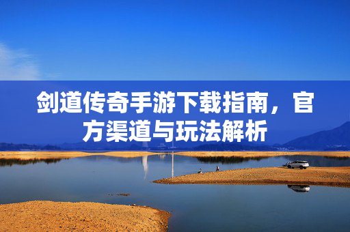 剑道传奇手游下载指南,官方渠道与玩法解析 剑道传奇手游下载指南,官方渠道与玩法解析
