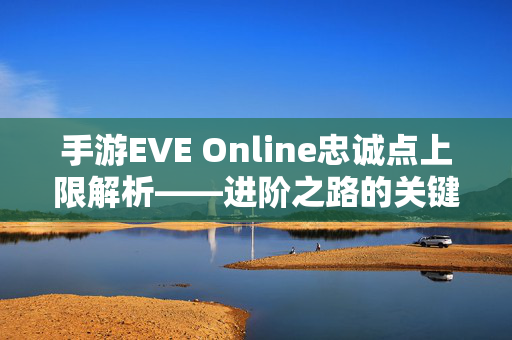 手游EVE Online忠诚点上限解析——进阶之路的关键阶梯