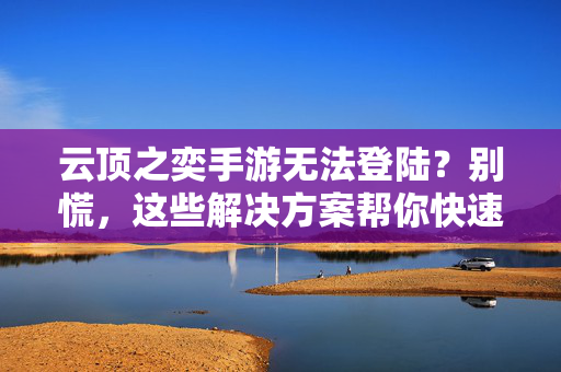 云顶之奕手游无法登陆?别慌,这些解决方案帮你快速解决问题! 云顶之奕手游无法登陆?别慌,这些解决方案帮你快速解决问题!