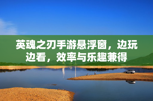 英魂之刃手游悬浮窗,边玩边看,效率与乐趣兼得 英魂之刃手游悬浮窗,边玩边看,效率与乐趣兼得
