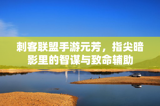 刺客联盟手游元芳,指尖暗影里的智谋与致命辅助 刺客联盟手游元芳,指尖暗影里的智谋与致命辅助