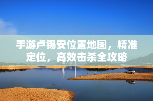 手游卢锡安位置地图,精准定位,高效击杀全攻略 手游卢锡安位置地图,精准定位,高效击杀全攻略