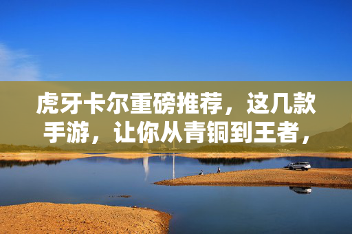 虎牙卡尔重磅推荐,这几款手游,让你从青铜到王者,上分之路不再迷茫! 虎牙卡尔重磅推荐,这几款手游,让你从青铜到王者,上分之路不再迷茫!