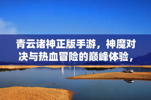 青云诸神正版手游,神魔对决与热血冒险的巅峰体验,开启你的仙侠新纪元 青云诸神正版手游,神魔对决与热血冒险的巅峰体验,开启你的仙侠新纪元
