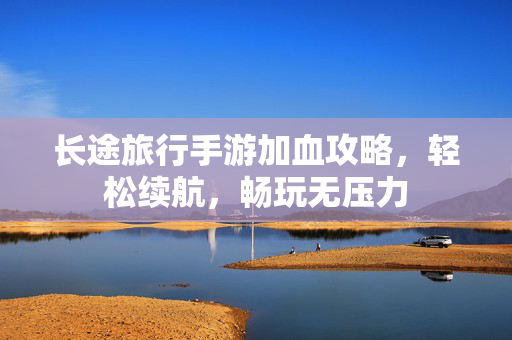 长途旅行手游加血攻略,轻松续航,畅玩无压力 长途旅行手游加血攻略,轻松续航,畅玩无压力