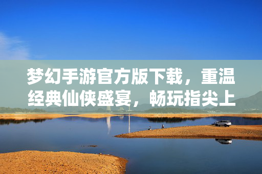 梦幻手游官方版下载,重温经典仙侠盛宴,畅玩指尖上的梦幻世界 梦幻手游官方版下载,重温经典仙侠盛宴,畅玩指尖上的梦幻世界