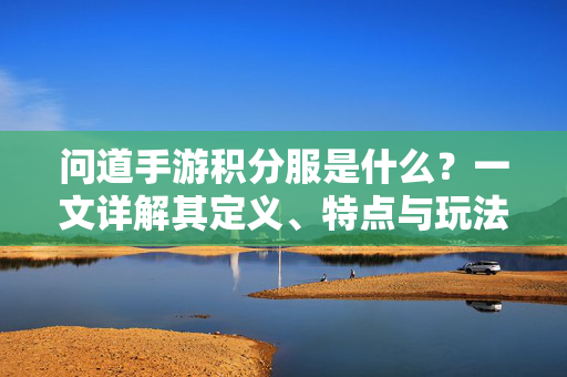 问道手游积分服是什么?一文详解其定义、特点与玩法 问道手游积分服是什么?一文详解其定义、特点与玩法