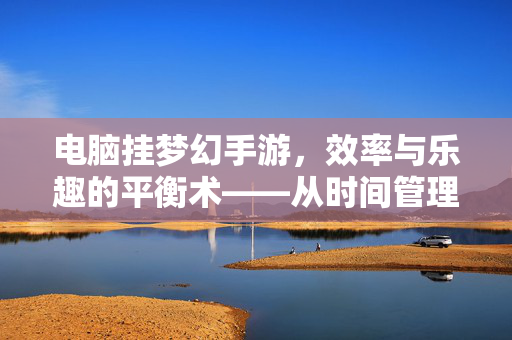 电脑挂梦幻手游,效率与乐趣的平衡术——从时间管理大师到资源收割机 电脑挂梦幻手游,效率与乐趣的平衡术——从时间管理大师到资源收割机