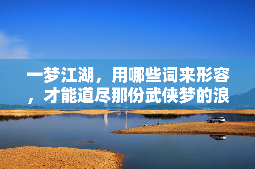 一梦江湖,用哪些词来形容,才能道尽那份武侠梦的浪漫与江湖的豪情? 一梦江湖,用哪些词来形容,才能道尽那份武侠梦的浪漫与江湖的豪情?
