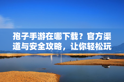 孢子手游在哪下载？官方渠道与安全攻略，让你轻松玩转经典！