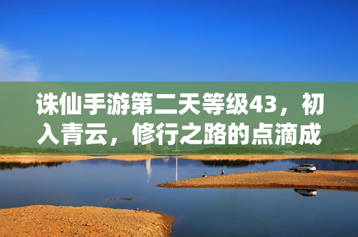 诛仙手游第二天等级43,初入青云,修行之路的点滴成长 诛仙手游第二天等级43,初入青云,修行之路的点滴成长