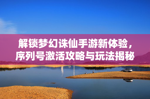解锁梦幻诛仙手游新体验,序列号激活攻略与玩法揭秘 解锁梦幻诛仙手游新体验,序列号激活攻略与玩法揭秘