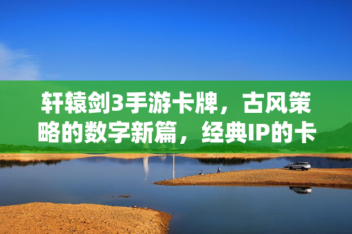 轩辕剑3手游卡牌,古风策略的数字新篇,经典IP的卡牌演绎 轩辕剑3手游卡牌,古风策略的数字新篇,经典IP的卡牌演绎