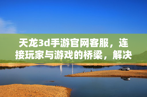 天龙3d手游官网客服,连接玩家与游戏的桥梁,解决难题的贴心助手 天龙3d手游官网客服,连接玩家与游戏的桥梁,解决难题的贴心助手