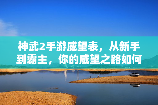 神武2手游威望表,从新手到霸主,你的威望之路如何规划? 神武2手游威望表,从新手到霸主,你的威望之路如何规划?