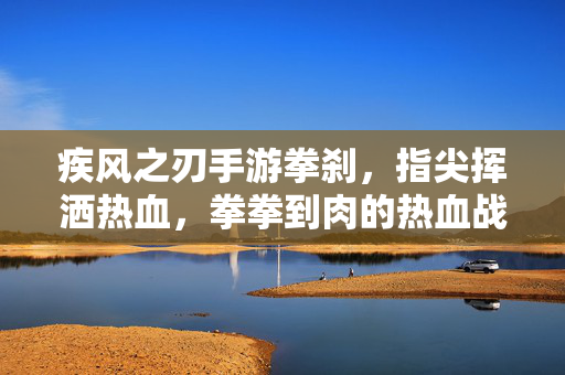 疾风之刃手游拳刹,指尖挥洒热血,拳拳到肉的热血战斗体验 疾风之刃手游拳刹,指尖挥洒热血,拳拳到肉的热血战斗体验