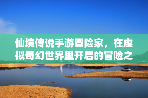 仙境传说手游冒险家,在虚拟奇幻世界里开启的冒险之旅 仙境传说手游冒险家,在虚拟奇幻世界里开启的冒险之旅