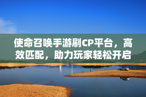 使命召唤手游刷CP平台,高效匹配,助力玩家轻松开启游戏浪漫之旅 使命召唤手游刷CP平台,高效匹配,助力玩家轻松开启游戏浪漫之旅