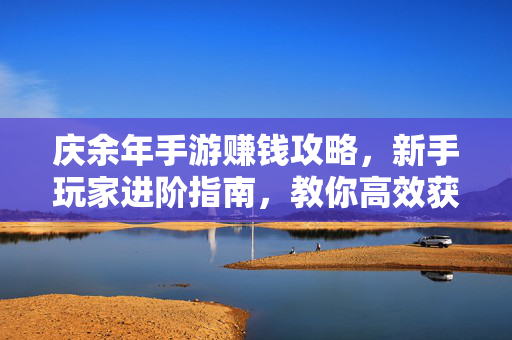 庆余年手游赚钱攻略,新手玩家进阶指南,教你高效获取游戏收益 庆余年手游赚钱攻略,新手玩家进阶指南,教你高效获取游戏收益