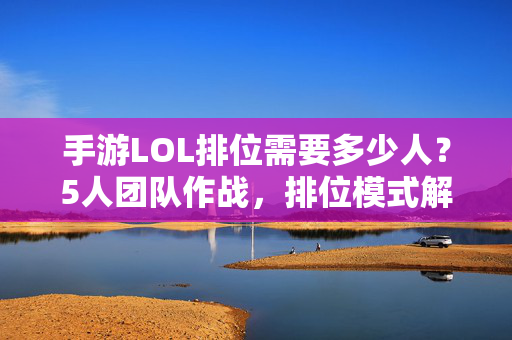 手游LOL排位需要多少人?5人团队作战,排位模式解析与技巧分享 手游LOL排位需要多少人?5人团队作战,排位模式解析与技巧分享